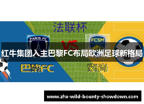 红牛集团入主巴黎FC布局欧洲足球新格局 红牛集团入主巴黎FC布局欧洲足球新格局