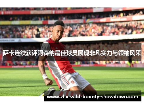 萨卡连续获评阿森纳最佳球员展现非凡实力与领袖风采 萨卡连续获评阿森纳最佳球员展现非凡实力与领袖风采