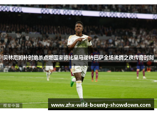 贝林厄姆补时绝杀点燃国家德比皇马逆转巴萨全场沸腾之夜传奇时刻 贝林厄姆补时绝杀点燃国家德比皇马逆转巴萨全场沸腾之夜传奇时刻