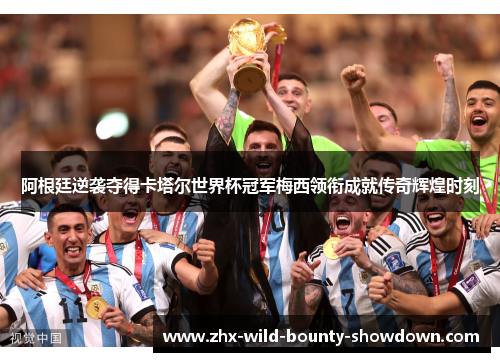 阿根廷逆袭夺得卡塔尔世界杯冠军梅西领衔成就传奇辉煌时刻 阿根廷逆袭夺得卡塔尔世界杯冠军梅西领衔成就传奇辉煌时刻