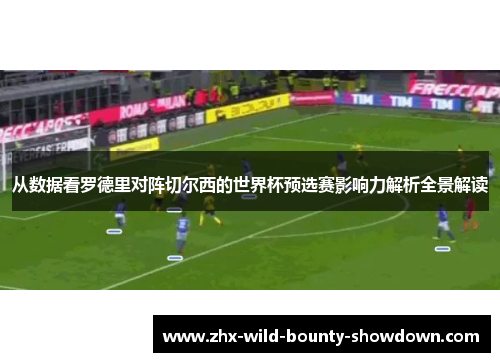 从数据看罗德里对阵切尔西的世界杯预选赛影响力解析全景解读 从数据看罗德里对阵切尔西的世界杯预选赛影响力解析全景解读