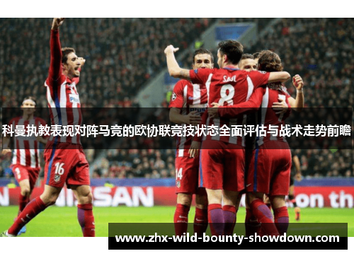 科曼执教表现对阵马竞的欧协联竞技状态全面评估与战术走势前瞻