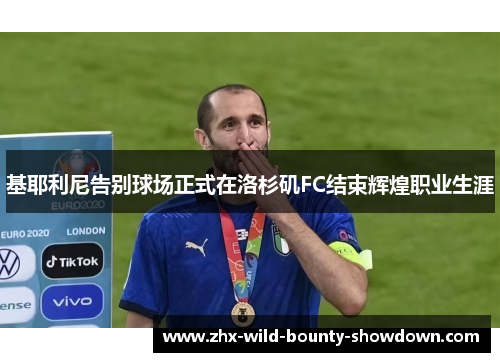 基耶利尼告别球场正式在洛杉矶FC结束辉煌职业生涯 基耶利尼告别球场正式在洛杉矶FC结束辉煌职业生涯