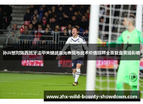 孙兴慜对阵西班牙法甲关键战高光表现与战术价值回顾全面复盘赛场影响