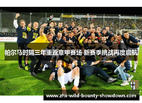 帕尔马时隔三年重返意甲赛场 新赛季挑战再度启航 帕尔马时隔三年重返意甲赛场 新赛季挑战再度启航