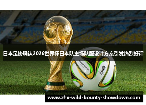 日本足协确认2026世界杯日本队主场队服设计方案引发热烈好评 日本足协确认2026世界杯日本队主场队服设计方案引发热烈好评