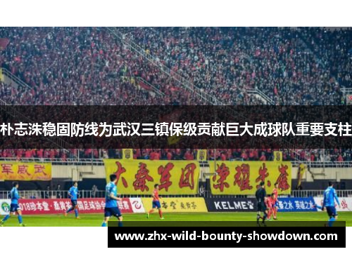 朴志洙稳固防线为武汉三镇保级贡献巨大成球队重要支柱 朴志洙稳固防线为武汉三镇保级贡献巨大成球队重要支柱