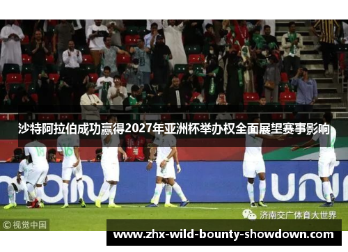 沙特阿拉伯成功赢得2027年亚洲杯举办权全面展望赛事影响 沙特阿拉伯成功赢得2027年亚洲杯举办权全面展望赛事影响