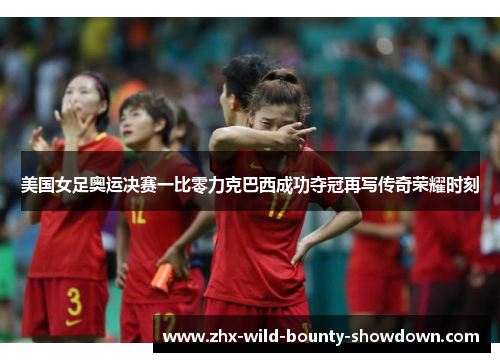 美国女足奥运决赛一比零力克巴西成功夺冠再写传奇荣耀时刻 美国女足奥运决赛一比零力克巴西成功夺冠再写传奇荣耀时刻