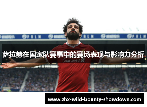 萨拉赫在国家队赛事中的赛场表现与影响力分析